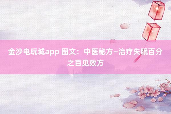 金沙電玩城app 圖文：中醫(yī)秘方—治療失眠百分之百見(jiàn)效方