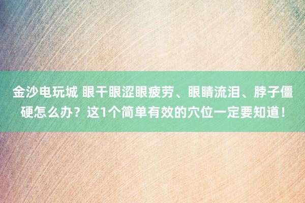 金沙電玩城 眼干眼澀眼疲勞、眼睛流淚、脖子僵硬怎么辦？這1個簡單有效的穴位一定要知道！