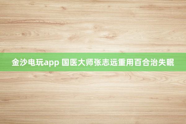 金沙電玩app 國醫(yī)大師張志遠重用百合治失眠