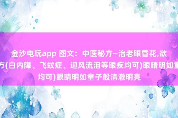 金沙電玩app 圖文：中醫(yī)秘方—治老眼昏花,欲求童子之明良方(白內(nèi)障、飛蚊癥、迎風(fēng)流淚等眼疾均可)眼睛明如童子般清澈明亮