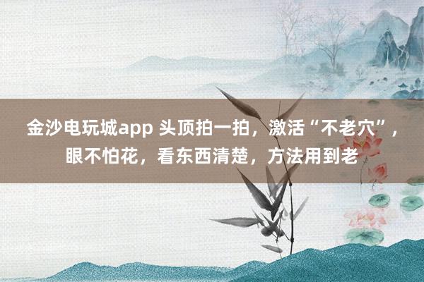 金沙電玩城app 頭頂拍一拍，激活“不老穴”，眼不怕花，看東西清楚，方法用到老