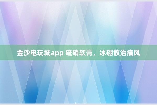 金沙電玩城app 硫硝軟膏，冰硼散治痛風