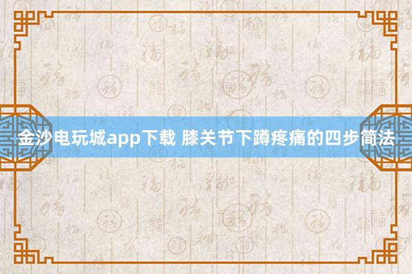 金沙電玩城app下載 膝關節下蹲疼痛的四步簡法