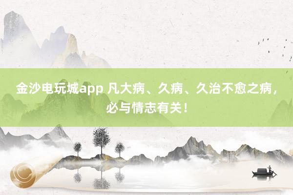 金沙電玩城app 凡大病、久病、久治不愈之病，必與情志有關(guān)！