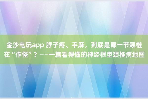 金沙電玩app 脖子疼、手麻，到底是哪一節頸椎在“作怪”？——一篇看得懂的神經根型頸椎病地圖