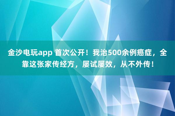 金沙電玩app 首次公開！我治500余例癌癥，全靠這張家傳經方，屢試屢效，從不外傳！