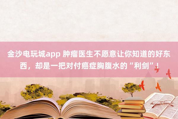 金沙電玩城app 腫瘤醫(yī)生不愿意讓你知道的好東西，卻是一把對(duì)付癌癥胸腹水的“利劍”！