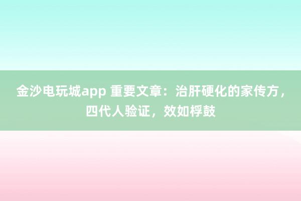 金沙電玩城app 重要文章：治肝硬化的家傳方，四代人驗(yàn)證，效如桴鼓