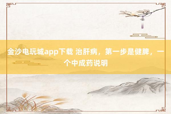 金沙電玩城app下載 治肝病，第一步是健脾，一個(gè)中成藥說明