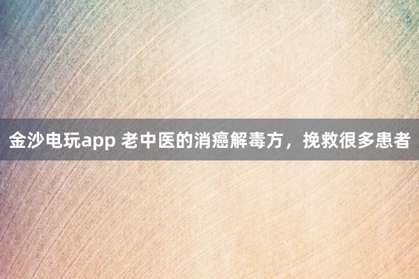 金沙電玩app 老中醫(yī)的消癌解毒方，挽救很多患者