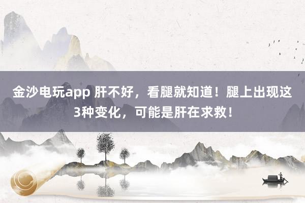 金沙電玩app 肝不好，看腿就知道！腿上出現這3種變化，可能是肝在求救！