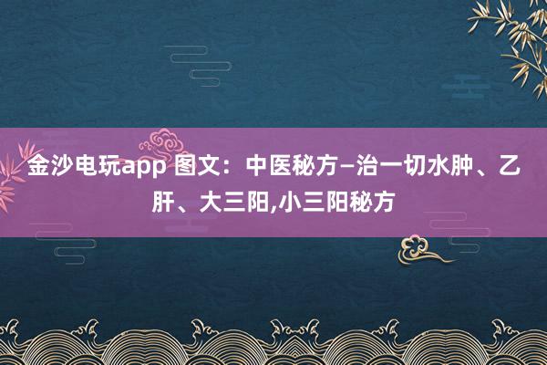 金沙電玩app 圖文：中醫秘方—治一切水腫、乙肝、大三陽,小三陽秘方