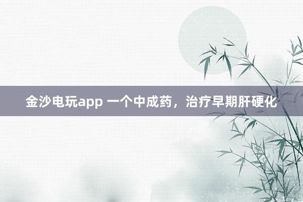 金沙電玩app 一個中成藥，治療早期肝硬化