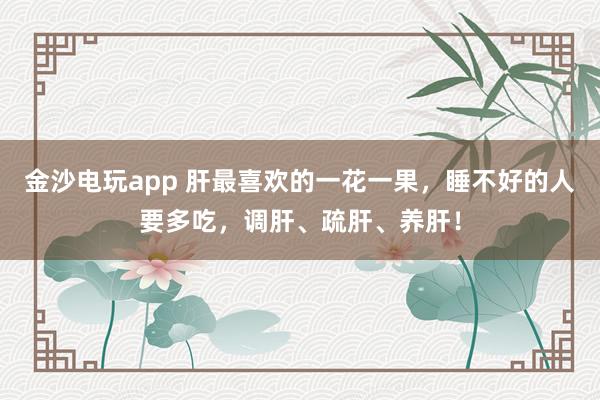 金沙電玩app 肝最喜歡的一花一果，睡不好的人要多吃，調肝、疏肝、養肝！