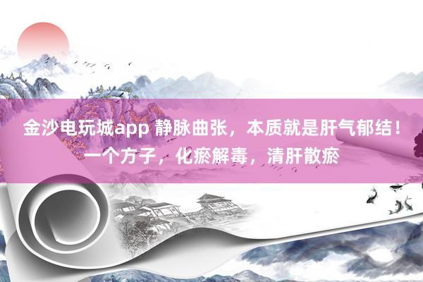 金沙電玩城app 靜脈曲張，本質(zhì)就是肝氣郁結(jié)！一個方子，化瘀解毒，清肝散瘀