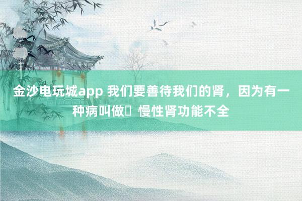 金沙電玩城app 我們要善待我們的腎，因為有一種病叫做?慢性腎功能不全