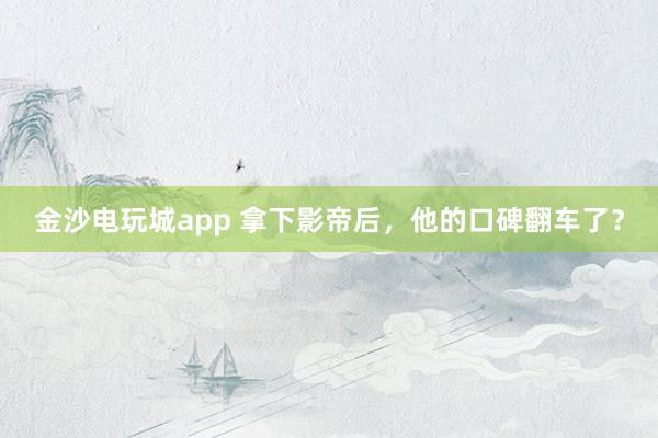 金沙電玩城app 拿下影帝后，他的口碑翻車了？