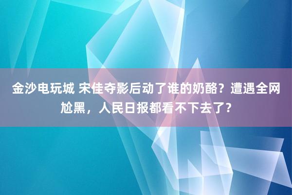 金沙電玩城 宋佳奪影后動了誰的奶酪？遭遇全網尬黑，人民日報都看不下去了？