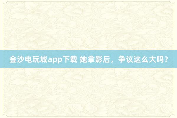 金沙電玩城app下載 她拿影后，爭(zhēng)議這么大嗎？