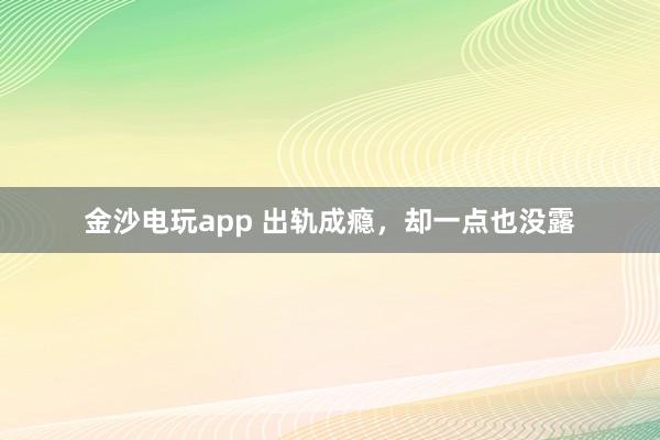 金沙電玩app 出軌成癮，卻一點也沒露