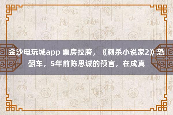 金沙電玩城app 票房拉胯，《刺殺小說家2》恐翻車，5年前陳思誠的預言，在成真