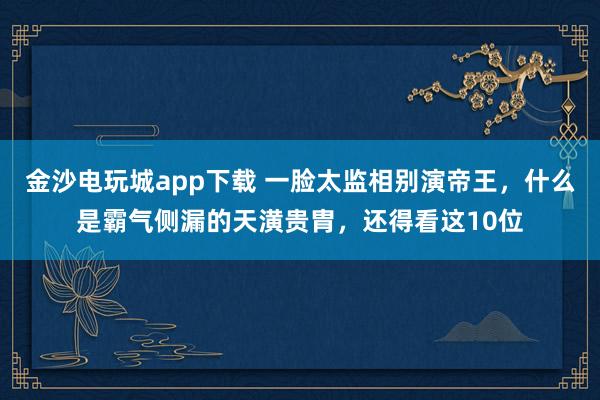 金沙電玩城app下載 一臉太監(jiān)相別演帝王，什么是霸氣側(cè)漏的天潢貴胄，還得看這10位