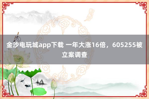 金沙電玩城app下載 一年大漲16倍，605255被立案調查