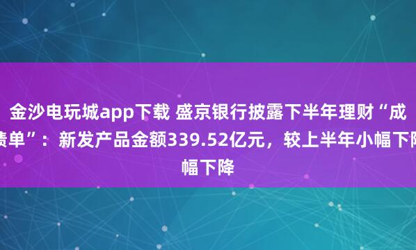 金沙電玩城app下載 盛京銀行披露下半年理財(cái)“成績單”：新發(fā)產(chǎn)品金額339.52億元，較上半年小幅下降