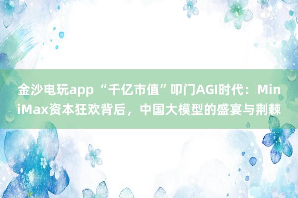 金沙電玩app “千億市值”叩門(mén)AGI時(shí)代：MiniMax資本狂歡背后，中國(guó)大模型的盛宴與荊棘
