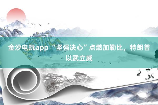 金沙電玩app “堅強(qiáng)決心”點燃加勒比，特朗普以武立威