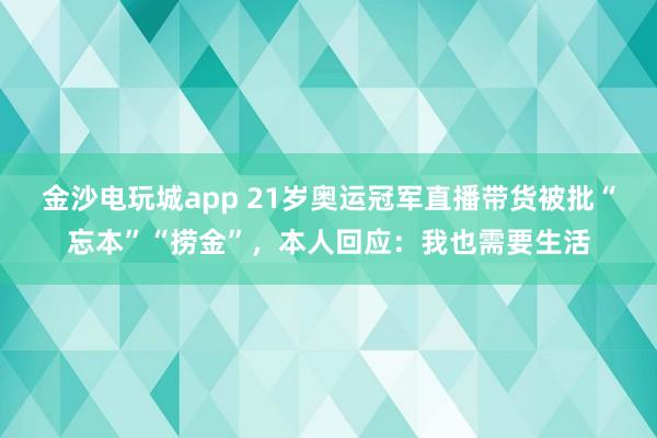 金沙電玩城app 21歲奧運(yùn)冠軍直播帶貨被批“忘本”“撈金”，本人回應(yīng)：我也需要生活