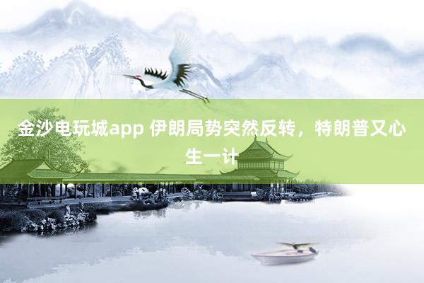 金沙電玩城app 伊朗局勢突然反轉，特朗普又心生一計