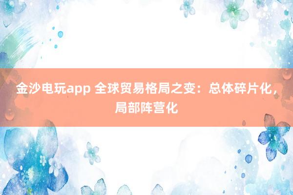 金沙電玩app 全球貿(mào)易格局之變：總體碎片化，局部陣營化