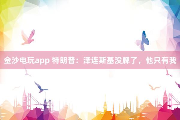 金沙電玩app 特朗普：澤連斯基沒(méi)牌了，他只有我