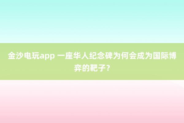 金沙電玩app 一座華人紀(jì)念碑為何會(huì)成為國際博弈的靶子？