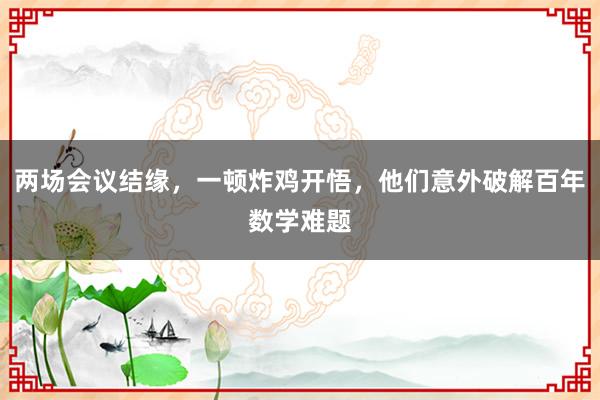 兩場會議結(jié)緣，一頓炸雞開悟，他們意外破解百年數(shù)學(xué)難題