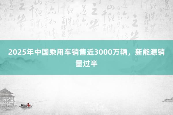 2025年中國乘用車銷售近3000萬輛，新能源銷量過半