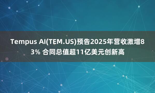 Tempus AI(TEM.US)預(yù)告2025年?duì)I收激增83% 合同總值超11億美元?jiǎng)?chuàng)新高