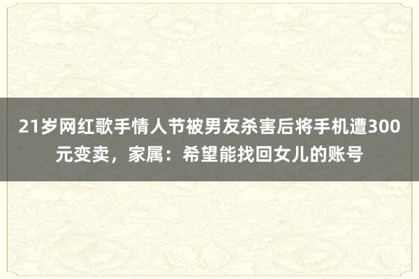 21歲網紅歌手情人節被男友殺害后將手機遭300元變賣，家屬：希望能找回女兒的賬號