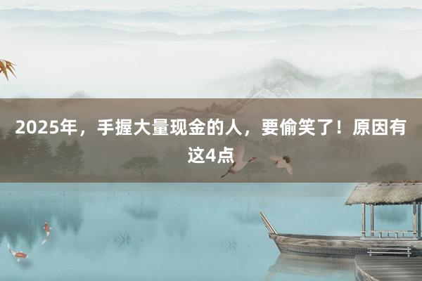 2025年，手握大量現金的人，要偷笑了！原因有這4點