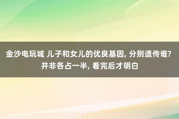 金沙電玩城 兒子和女兒的優良基因, 分別遺傳誰? 并非各占一半, 看完后才明白