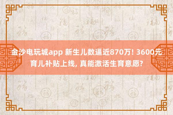 金沙電玩城app 新生兒數逼近870萬! 3600元育兒補貼上線, 真能激活生育意愿?