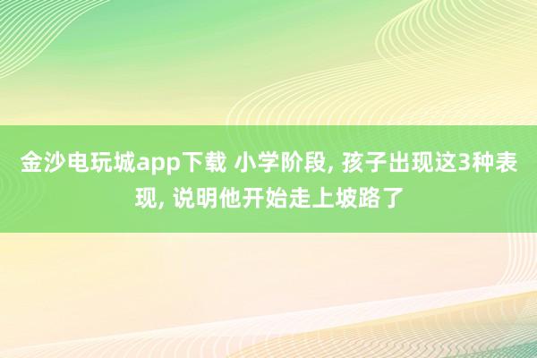 金沙電玩城app下載 小學階段, 孩子出現這3種表現, 說明他開始走上坡路了