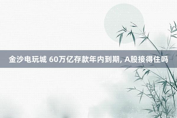 金沙電玩城 60萬億存款年內到期, A股接得住嗎