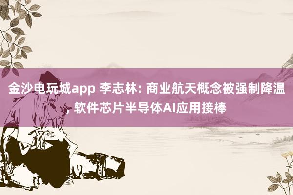金沙電玩城app 李志林: 商業(yè)航天概念被強制降溫, 軟件芯片半導(dǎo)體AI應(yīng)用接棒