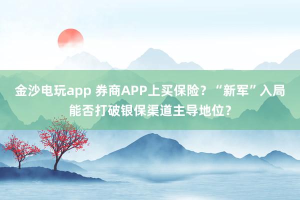 金沙電玩app 券商APP上買保險？“新軍”入局能否打破銀保渠道主導地位？