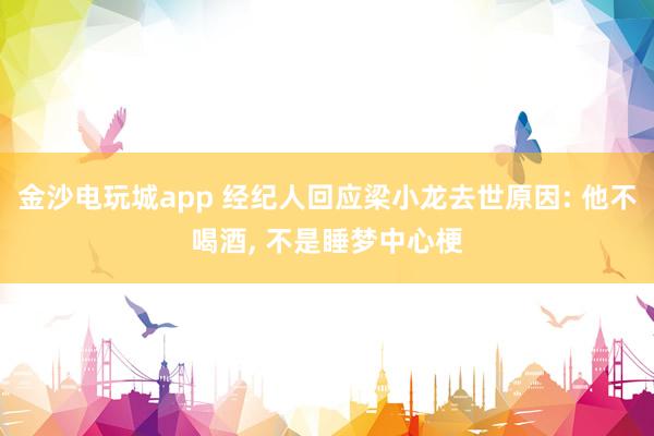 金沙電玩城app 經(jīng)紀(jì)人回應(yīng)梁小龍去世原因: 他不喝酒, 不是睡夢(mèng)中心梗