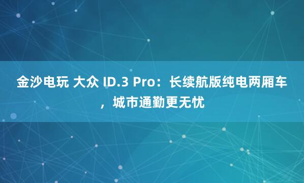 金沙電玩 大眾 ID.3 Pro：長續航版純電兩廂車，城市通勤更無憂