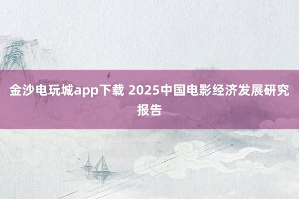 金沙電玩城app下載 2025中國(guó)電影經(jīng)濟(jì)發(fā)展研究報(bào)告