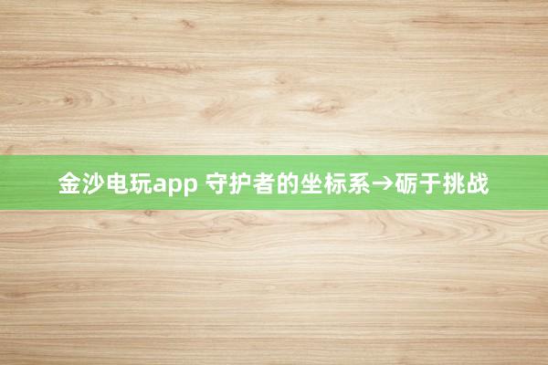 金沙電玩app 守護者的坐標(biāo)系→礪于挑戰(zhàn)